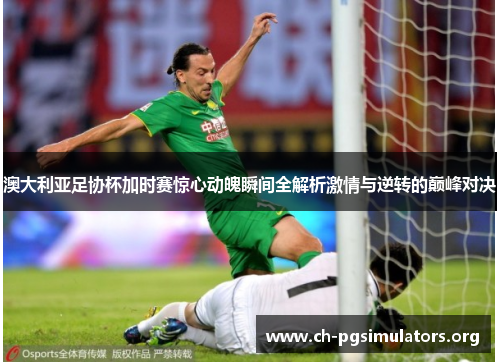 澳大利亚足协杯加时赛惊心动魄瞬间全解析激情与逆转的巅峰对决